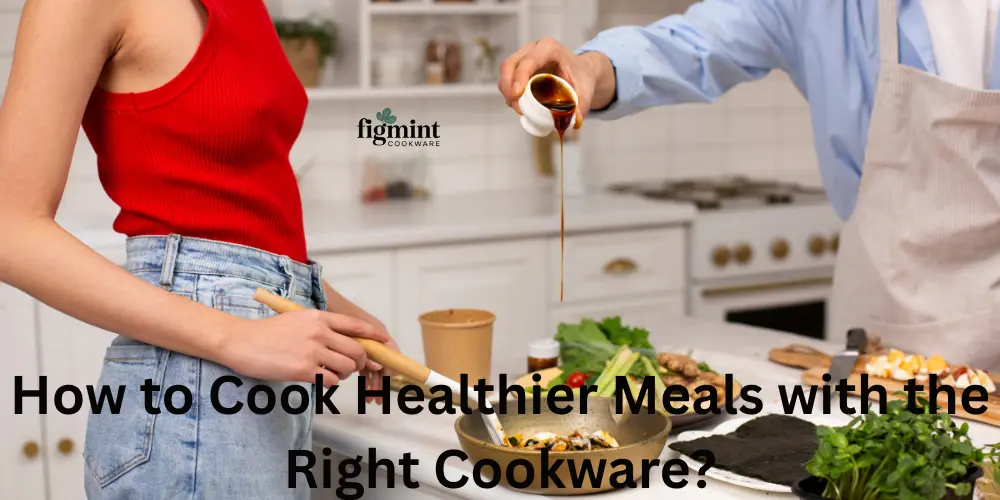How to Cook Healthier Meals with the Right Cookware